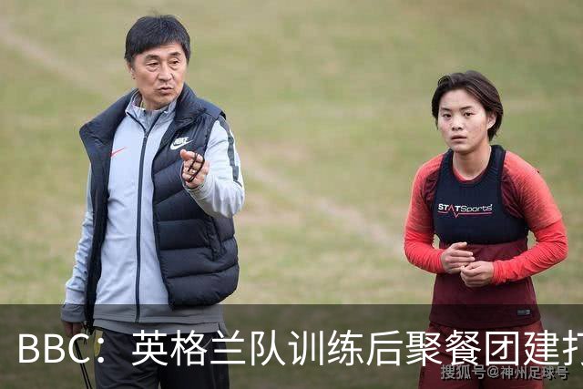 BBC：英格兰队训练后聚餐团建打高尔夫球，家属也被允许进训练营